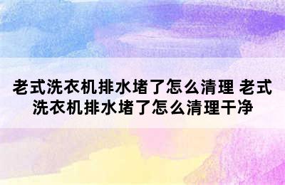 老式洗衣机排水堵了怎么清理 老式洗衣机排水堵了怎么清理干净